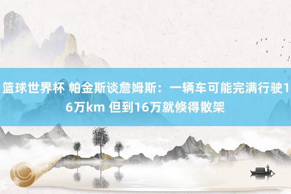 篮球世界杯 帕金斯谈詹姆斯：一辆车可能完满行驶16万km 但到16万就倏得散架