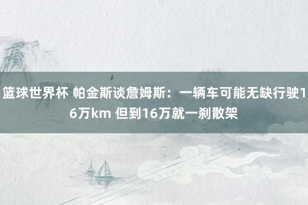 篮球世界杯 帕金斯谈詹姆斯：一辆车可能无缺行驶16万km 但到16万就一刹散架