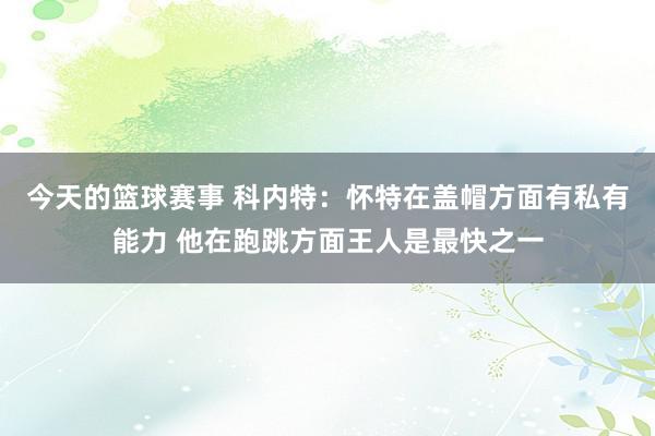 今天的篮球赛事 科内特：怀特在盖帽方面有私有能力 他在跑跳方面王人是最快之一