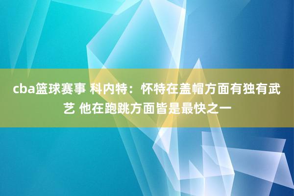 cba篮球赛事 科内特：怀特在盖帽方面有独有武艺 他在跑跳方面皆是最快之一