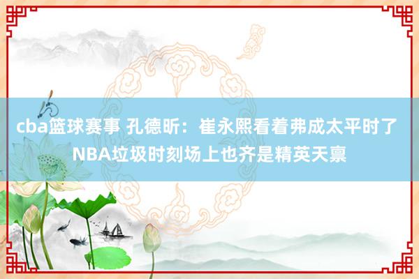 cba篮球赛事 孔德昕：崔永熙看着弗成太平时了 NBA垃圾时刻场上也齐是精英天禀