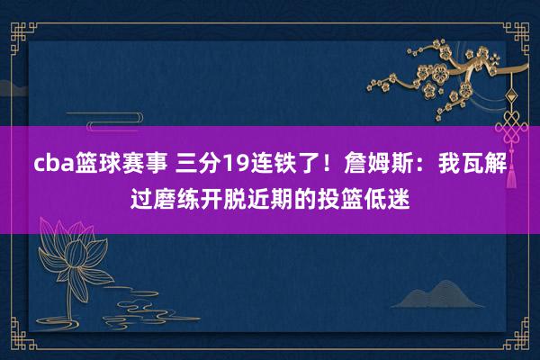 cba篮球赛事 三分19连铁了！詹姆斯：我瓦解过磨练开脱近期的投篮低迷