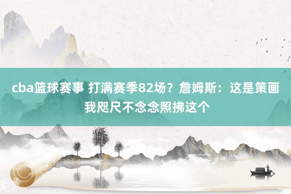 cba篮球赛事 打满赛季82场？詹姆斯：这是策画 我咫尺不念念照拂这个