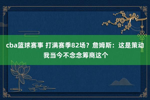 cba篮球赛事 打满赛季82场？詹姆斯：这是策动 我当今不念念筹商这个