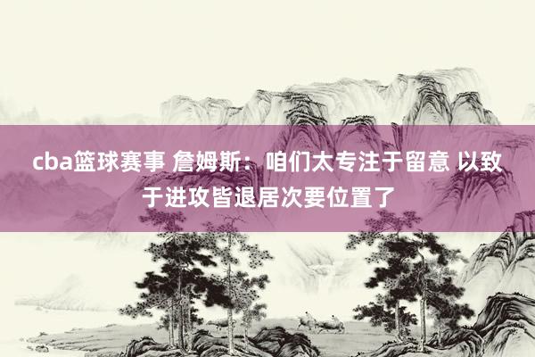 cba篮球赛事 詹姆斯：咱们太专注于留意 以致于进攻皆退居次要位置了