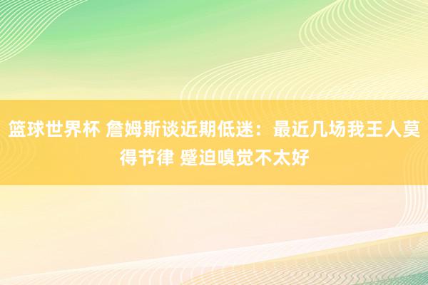 篮球世界杯 詹姆斯谈近期低迷：最近几场我王人莫得节律 蹙迫嗅觉不太好