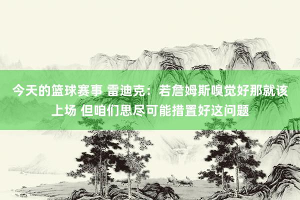 今天的篮球赛事 雷迪克：若詹姆斯嗅觉好那就该上场 但咱们思尽可能措置好这问题