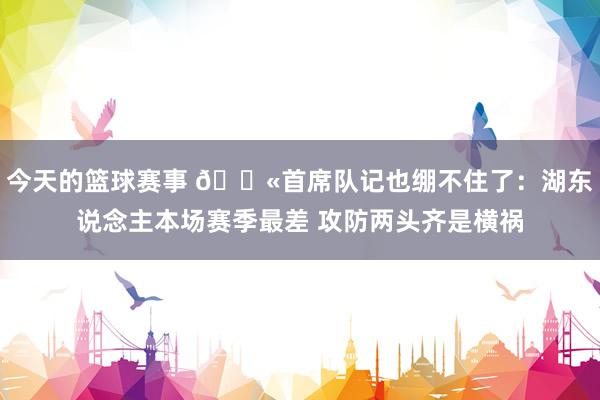 今天的篮球赛事 😫首席队记也绷不住了：湖东说念主本场赛季最差 攻防两头齐是横祸