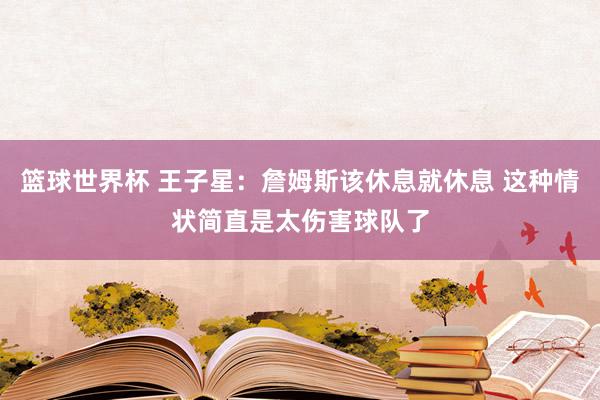 篮球世界杯 王子星：詹姆斯该休息就休息 这种情状简直是太伤害球队了