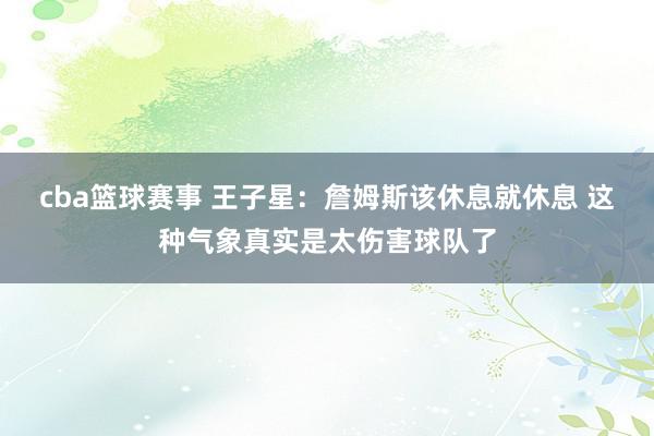 cba篮球赛事 王子星：詹姆斯该休息就休息 这种气象真实是太伤害球队了