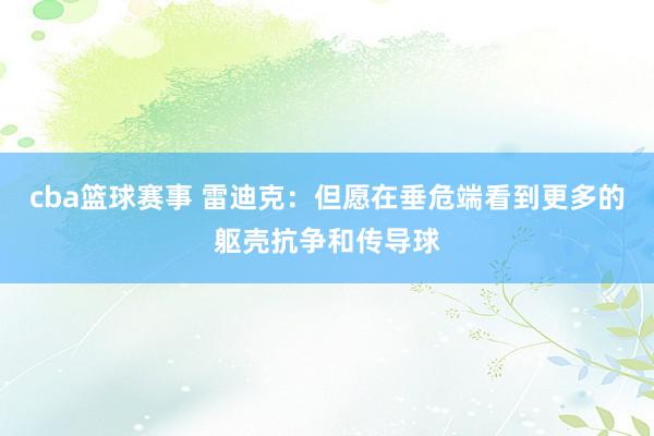 cba篮球赛事 雷迪克：但愿在垂危端看到更多的躯壳抗争和传导球