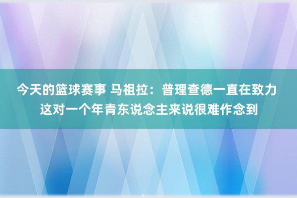 今天的篮球赛事 马祖拉：普理查德一直在致力 这对一个年青东说念主来说很难作念到