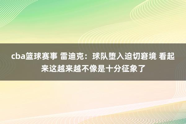 cba篮球赛事 雷迪克：球队堕入迫切窘境 看起来这越来越不像是十分征象了