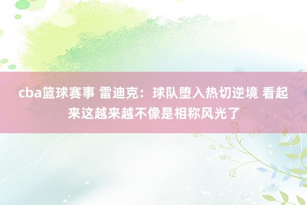 cba篮球赛事 雷迪克：球队堕入热切逆境 看起来这越来越不像是相称风光了