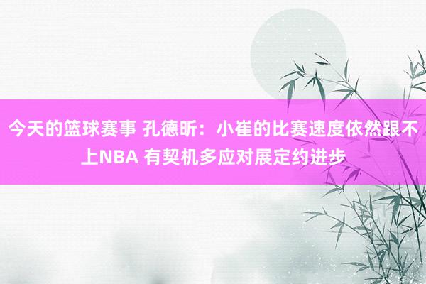 今天的篮球赛事 孔德昕：小崔的比赛速度依然跟不上NBA 有契机多应对展定约进步