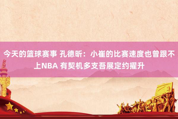 今天的篮球赛事 孔德昕：小崔的比赛速度也曾跟不上NBA 有契机多支吾展定约擢升