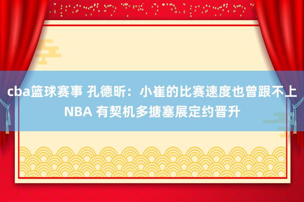 cba篮球赛事 孔德昕：小崔的比赛速度也曾跟不上NBA 有契机多搪塞展定约晋升