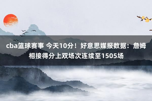 cba篮球赛事 今天10分！好意思媒报数据：詹姆相接得分上双场次连续至1505场