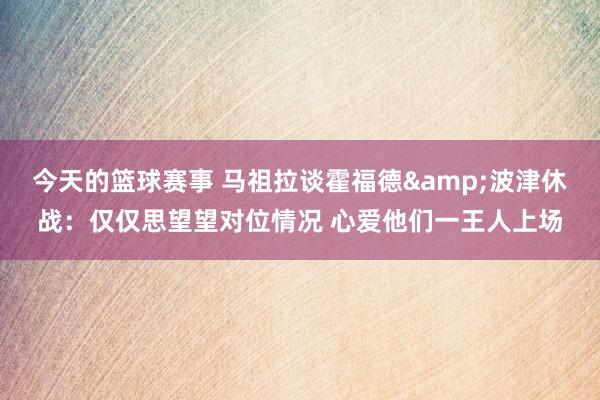 今天的篮球赛事 马祖拉谈霍福德&波津休战：仅仅思望望对位情况 心爱他们一王人上场