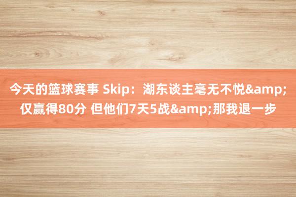 今天的篮球赛事 Skip：湖东谈主毫无不悦&仅赢得80分 但他们7天5战&那我退一步