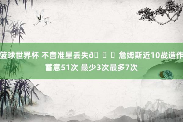 篮球世界杯 不啻准星丢失🙄詹姆斯近10战造作蓄意51次 最少3次最多7次