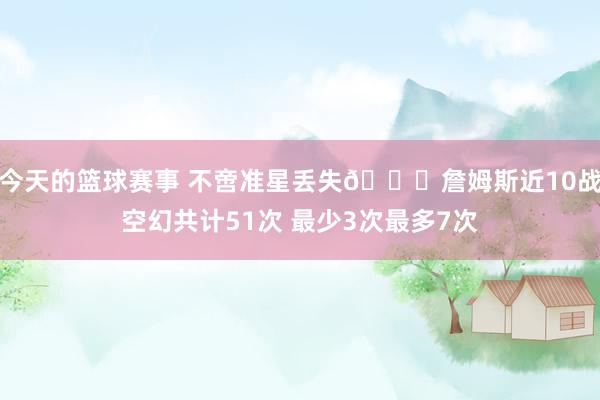 今天的篮球赛事 不啻准星丢失🙄詹姆斯近10战空幻共计51次 最少3次最多7次