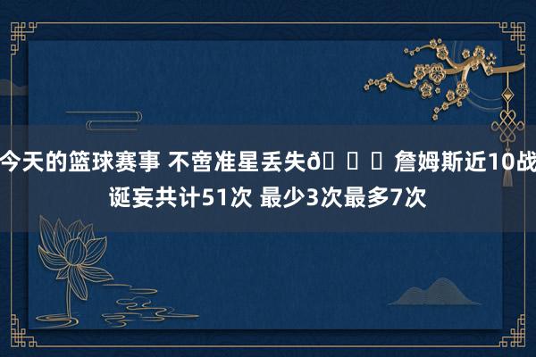 今天的篮球赛事 不啻准星丢失🙄詹姆斯近10战诞妄共计51次 最少3次最多7次