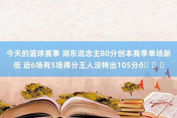 今天的篮球赛事 湖东说念主80分创本赛季单场新低 近6场有5场得分王人没特出105分😑