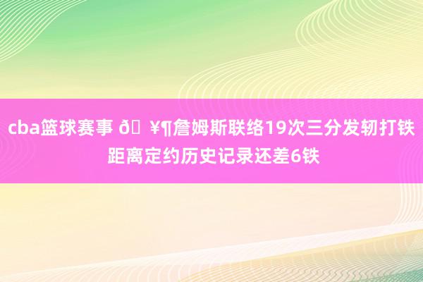 cba篮球赛事 🥶詹姆斯联络19次三分发轫打铁 距离定约历史记录还差6铁