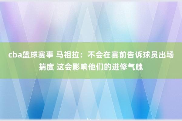 cba篮球赛事 马祖拉：不会在赛前告诉球员出场揣度 这会影响他们的进修气魄