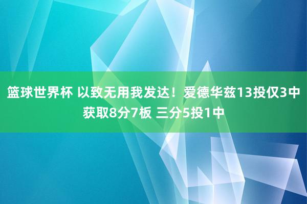 篮球世界杯 以致无用我发达！爱德华兹13投仅3中获取8分7板 三分5投1中