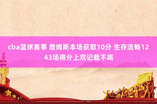 cba篮球赛事 詹姆斯本场获取10分 生存流畅1243场得分上双记载不竭