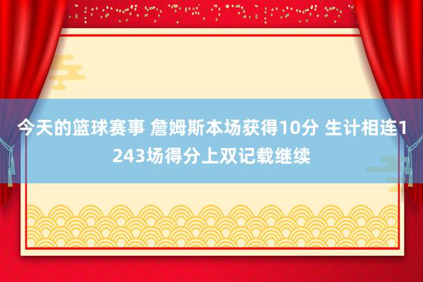 今天的篮球赛事 詹姆斯本场获得10分 生计相连1243场得分上双记载继续