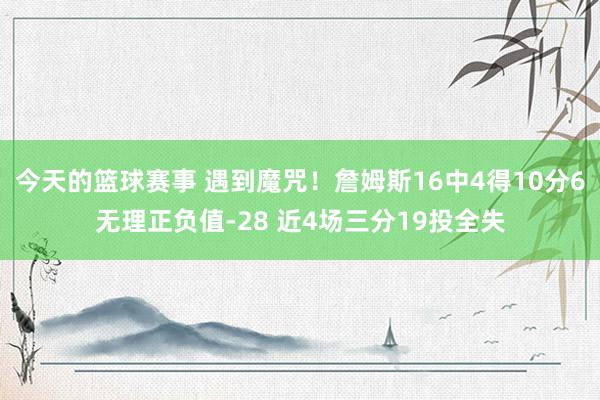 今天的篮球赛事 遇到魔咒！詹姆斯16中4得10分6无理正负值-28 近4场三分19投全失