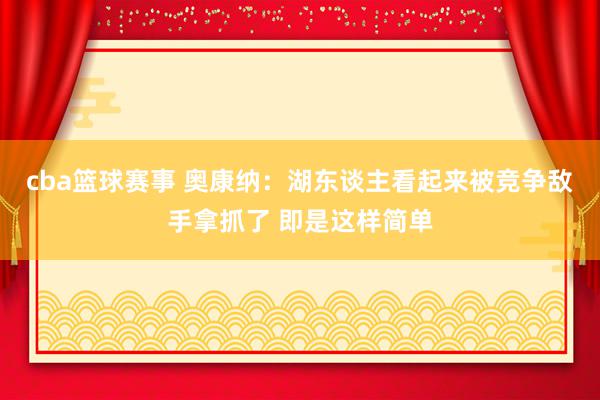 cba篮球赛事 奥康纳：湖东谈主看起来被竞争敌手拿抓了 即是这样简单