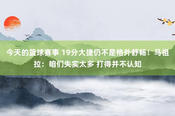 今天的篮球赛事 19分大捷仍不是格外舒畅！马祖拉：咱们失实太多 打得并不认知