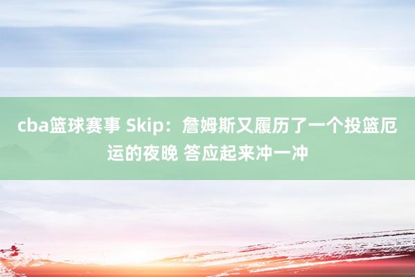 cba篮球赛事 Skip：詹姆斯又履历了一个投篮厄运的夜晚 答应起来冲一冲