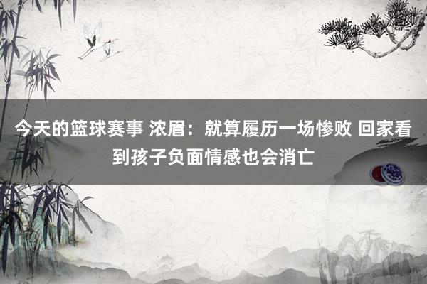 今天的篮球赛事 浓眉：就算履历一场惨败 回家看到孩子负面情感也会消亡