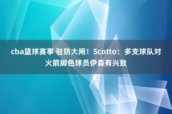 cba篮球赛事 驻防大闸！Scotto：多支球队对火箭脚色球员伊森有兴致