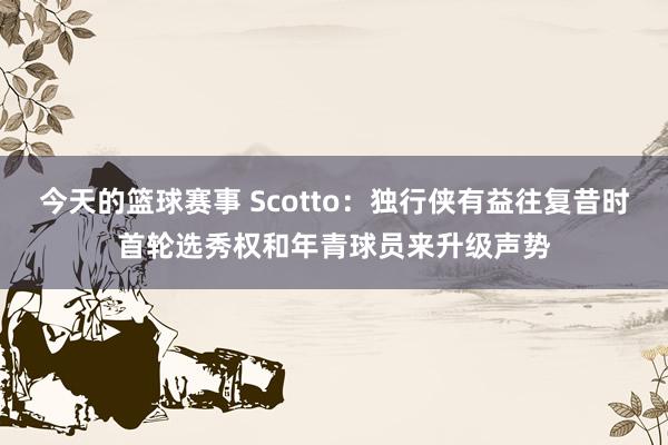 今天的篮球赛事 Scotto：独行侠有益往复昔时首轮选秀权和年青球员来升级声势