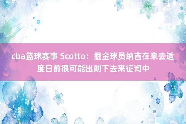 cba篮球赛事 Scotto：掘金球员纳吉在来去适度日前很可能出刻下去来征询中