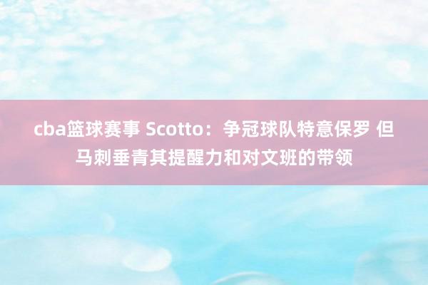 cba篮球赛事 Scotto：争冠球队特意保罗 但马刺垂青其提醒力和对文班的带领