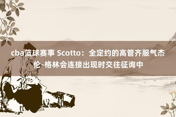 cba篮球赛事 Scotto：全定约的高管齐服气杰伦-格林会连接出现时交往征询中