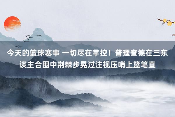 今天的篮球赛事 一切尽在掌控！普理查德在三东谈主合围中荆棘步晃过注视压哨上篮笔直