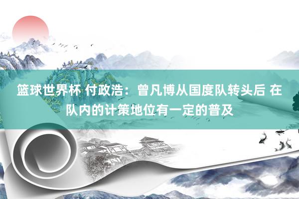 篮球世界杯 付政浩：曾凡博从国度队转头后 在队内的计策地位有一定的普及