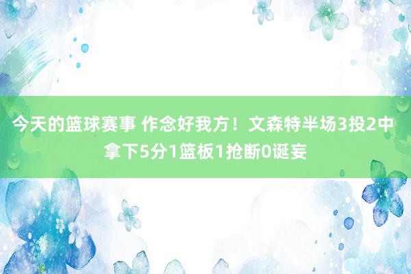 今天的篮球赛事 作念好我方！文森特半场3投2中 拿下5分1篮板1抢断0诞妄