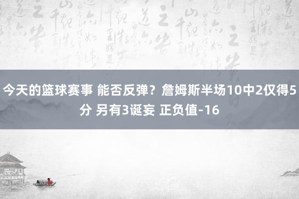 今天的篮球赛事 能否反弹？詹姆斯半场10中2仅得5分 另有3诞妄 正负值-16