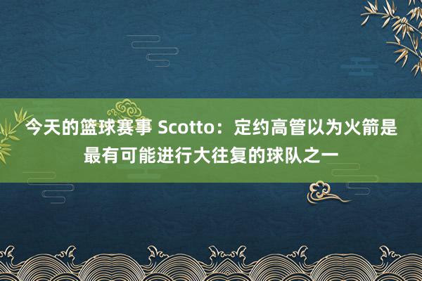 今天的篮球赛事 Scotto：定约高管以为火箭是最有可能进行大往复的球队之一