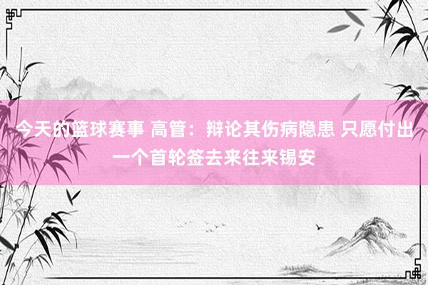 今天的篮球赛事 高管：辩论其伤病隐患 只愿付出一个首轮签去来往来锡安