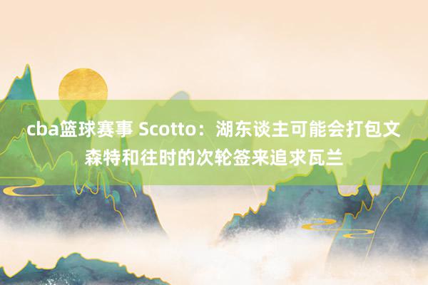 cba篮球赛事 Scotto：湖东谈主可能会打包文森特和往时的次轮签来追求瓦兰